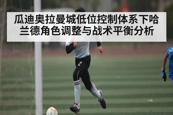 瓜迪奥拉曼城低位控制体系下哈兰德角色调整与战术平衡分析