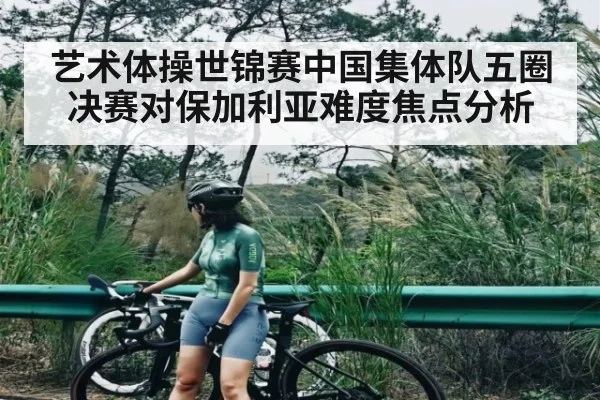 艺术体操世锦赛中国集体队五圈决赛对保加利亚难度焦点分析