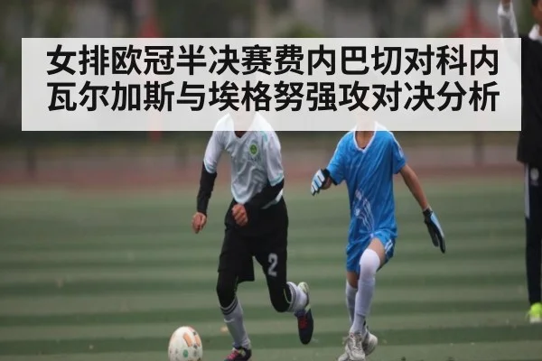 女排欧冠半决赛费内巴切对科内瓦尔加斯与埃格努强攻对决分析
